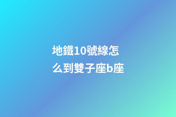 地鐵10號線怎么到雙子座b座