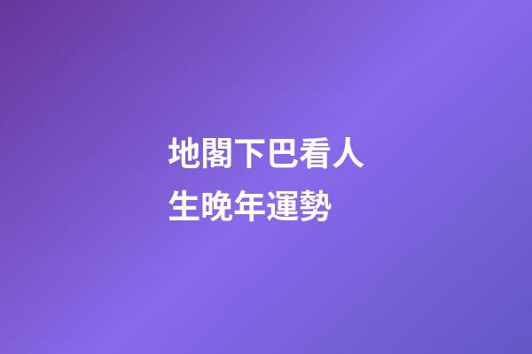 地閣下巴看人生晚年運勢