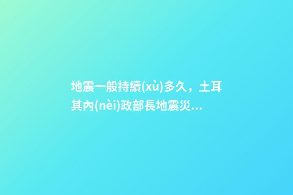 地震一般持續(xù)多久，土耳其內(nèi)政部長地震災(zāi)區(qū)援助工作應(yīng)至少持續(xù)一年-第1張-觀點(diǎn)-玄機(jī)派