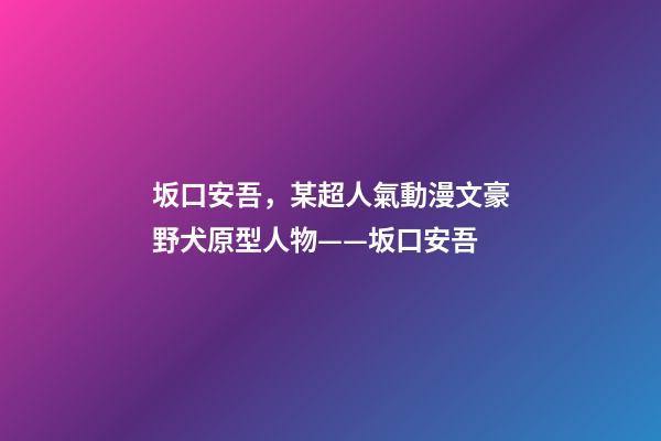 坂口安吾，某超人氣動漫文豪野犬原型人物——坂口安吾-第1張-觀點-玄機派