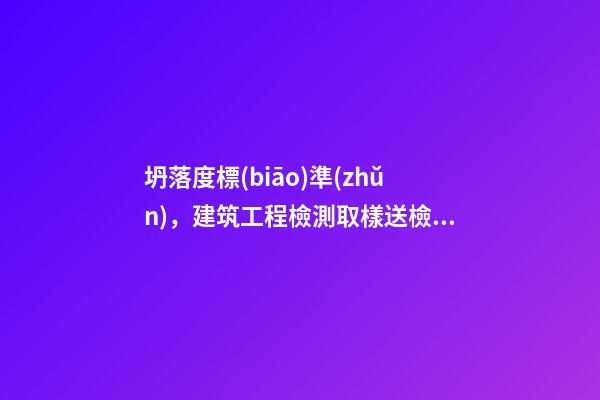 坍落度標(biāo)準(zhǔn)，建筑工程檢測取樣送檢內(nèi)容及要求-第1張-觀點(diǎn)-玄機(jī)派