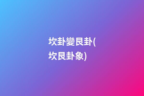 坎卦變艮卦(坎艮卦象)