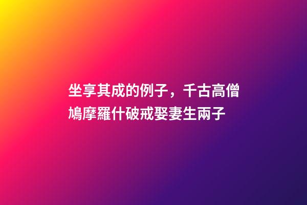坐享其成的例子，千古高僧鳩摩羅什破戒娶妻生兩子-第1張-觀點-玄機派