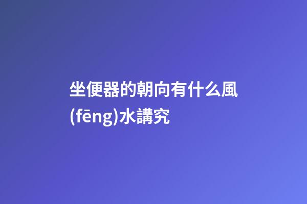 坐便器的朝向有什么風(fēng)水講究