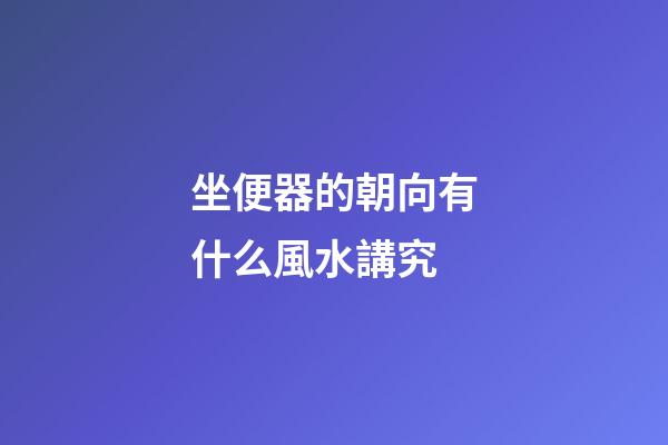 坐便器的朝向有什么風水講究