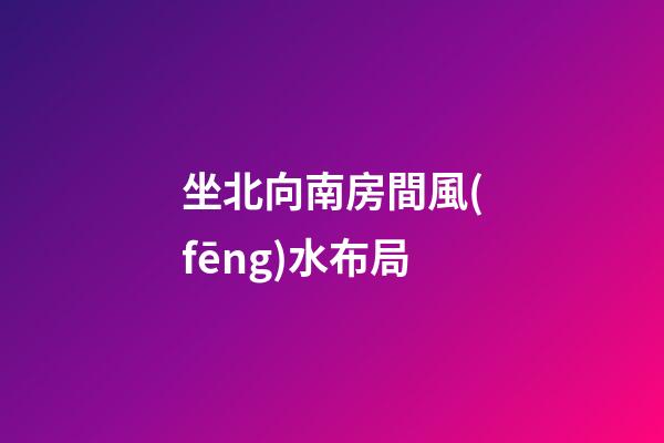 坐北向南房間風(fēng)水布局