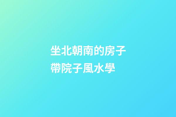 坐北朝南的房子帶院子風水學