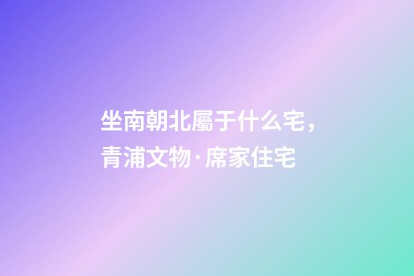 坐南朝北屬于什么宅，青浦文物·席家住宅-第1張-觀點(diǎn)-玄機(jī)派