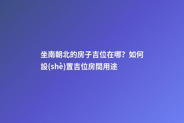 坐南朝北的房子吉位在哪？如何設(shè)置吉位房間用途