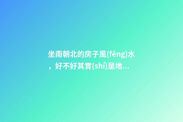 坐南朝北的房子風(fēng)水，好不好其實(shí)是地理位置決定
