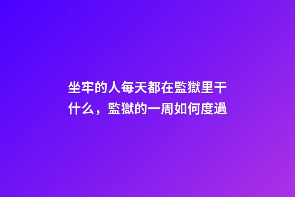 坐牢的人每天都在監獄里干什么，監獄的一周如何度過-第1張-觀點-玄機派