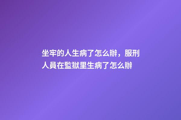 坐牢的人生病了怎么辦，服刑人員在監獄里生病了怎么辦-第1張-觀點-玄機派