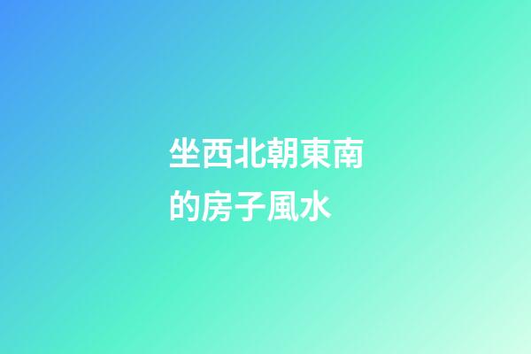 坐西北朝東南的房子風水