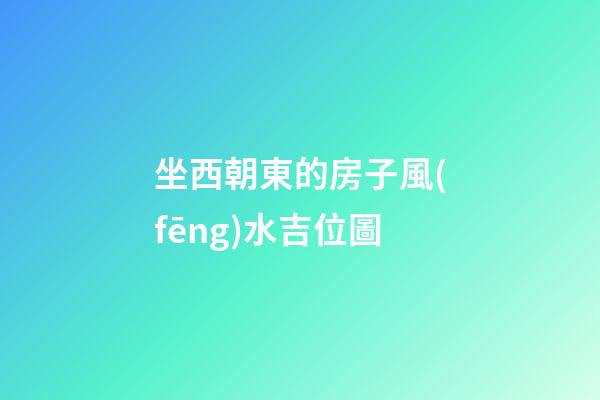 坐西朝東的房子風(fēng)水吉位圖
