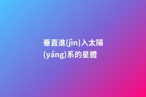 垂直進(jìn)入太陽(yáng)系的星體-第1張-星座運(yùn)勢(shì)-玄機(jī)派