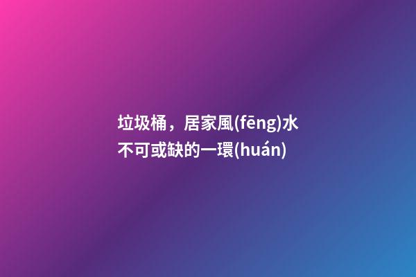 垃圾桶，居家風(fēng)水不可或缺的一環(huán)