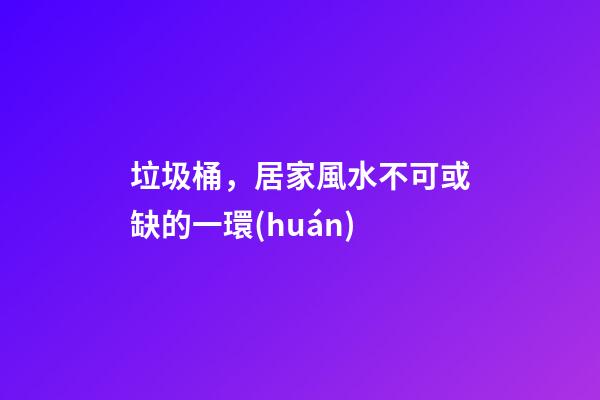 垃圾桶，居家風水不可或缺的一環(huán)