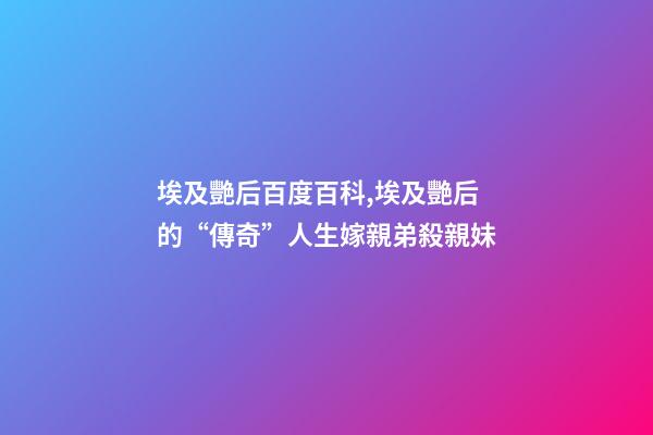 埃及艷后百度百科,埃及艷后的“傳奇”人生嫁親弟殺親妹-第1張-觀點-玄機派