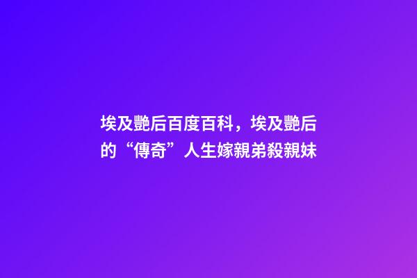 埃及艷后百度百科，埃及艷后的“傳奇”人生嫁親弟殺親妹-第1張-觀點-玄機派