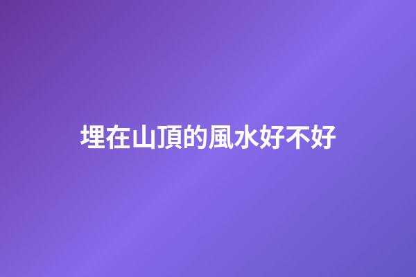 埋在山頂的風水好不好