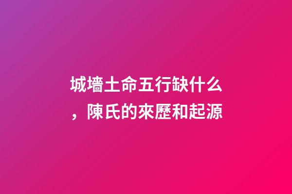 城墻土命五行缺什么，陳氏的來歷和起源-第1張-觀點-玄機派
