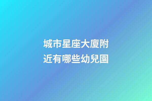 城市星座大廈附近有哪些幼兒園