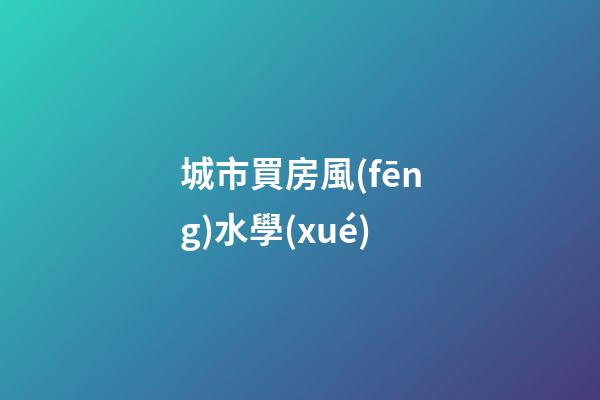 城市買房風(fēng)水學(xué)