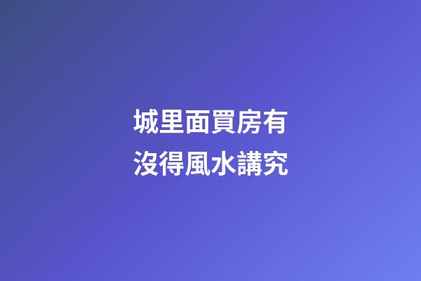 城里面買房有沒得風水講究