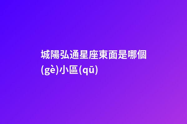 城陽弘通星座東面是哪個(gè)小區(qū)