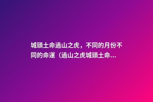 城頭土命過山之虎，不同的月份不同的命運（過山之虎城頭土命什么意思）