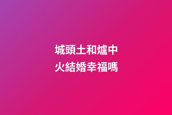 城頭土和爐中火結婚幸福嗎