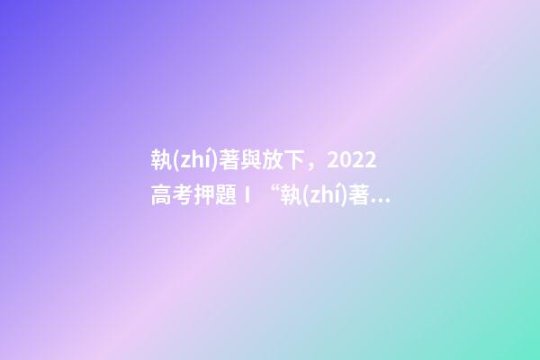 執(zhí)著與放下，2022高考押題Ⅰ“執(zhí)著與放下”思辨式金題范文《執(zhí)著在左-第1張-觀點(diǎn)-玄機(jī)派