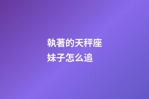 執著的天秤座妹子怎么追-第1張-星座運勢-玄機派