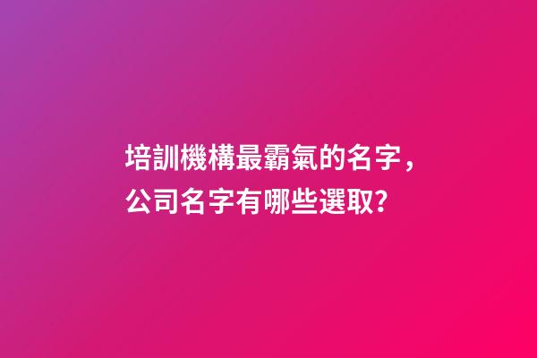 培訓機構最霸氣的名字，公司名字有哪些選取？