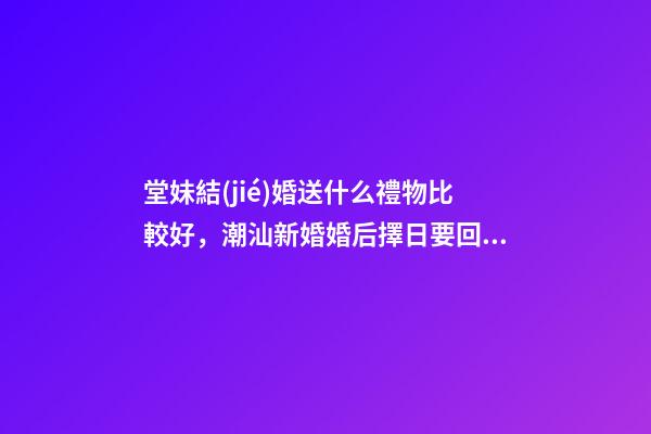 堂妹結(jié)婚送什么禮物比較好，潮汕新婚婚后擇日要回門-第1張-觀點(diǎn)-玄機(jī)派