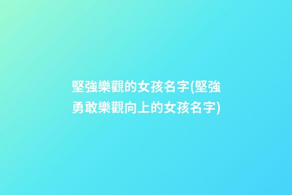 堅強樂觀的女孩名字(堅強勇敢樂觀向上的女孩名字)