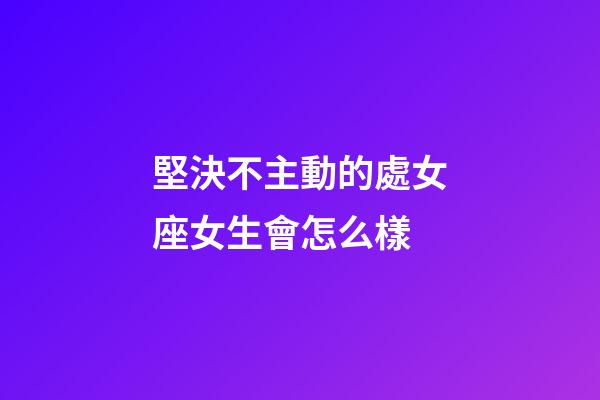 堅決不主動的處女座女生會怎么樣-第1張-星座運勢-玄機派