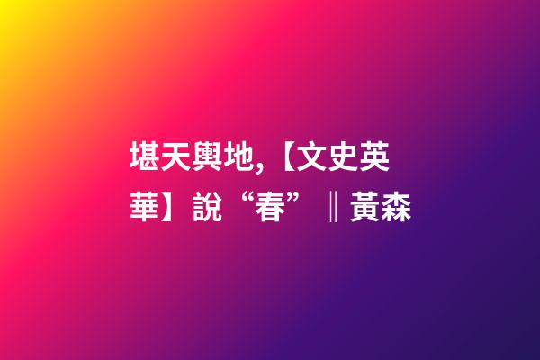 堪天輿地,【文史英華】說“春”‖黃森-第1張-觀點-玄機派