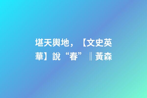 堪天輿地，【文史英華】說“春”‖黃森-第1張-觀點-玄機派