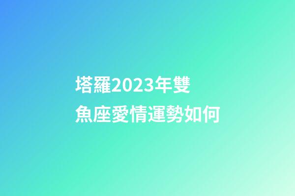塔羅2023年雙魚座愛情運勢如何-第1張-星座運勢-玄機派