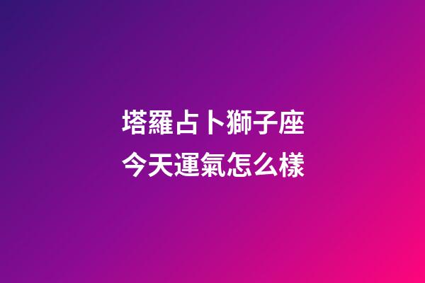 塔羅占卜獅子座今天運氣怎么樣-第1張-星座運勢-玄機派