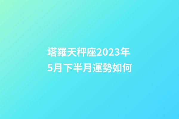 塔羅天秤座2023年5月下半月運勢如何-第1張-星座運勢-玄機派