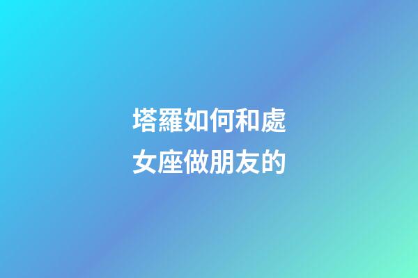 塔羅如何和處女座做朋友的-第1張-星座運勢-玄機派