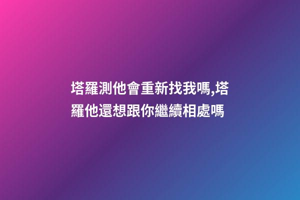 塔羅測他會重新找我嗎,塔羅他還想跟你繼續相處嗎-第1張-觀點-玄機派