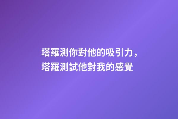 塔羅測你對他的吸引力，塔羅測試他對我的感覺-第1張-觀點-玄機派