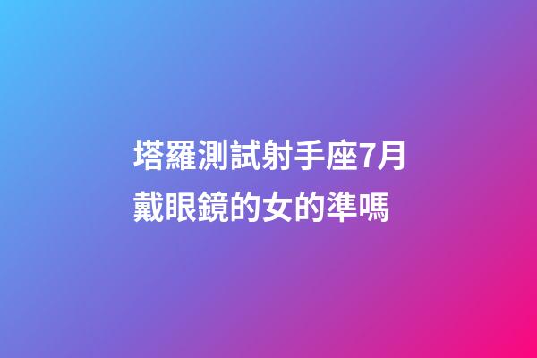 塔羅測試射手座7月戴眼鏡的女的準嗎-第1張-星座運勢-玄機派