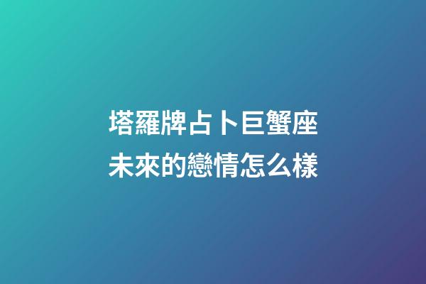 塔羅牌占卜巨蟹座未來的戀情怎么樣-第1張-星座運勢-玄機派