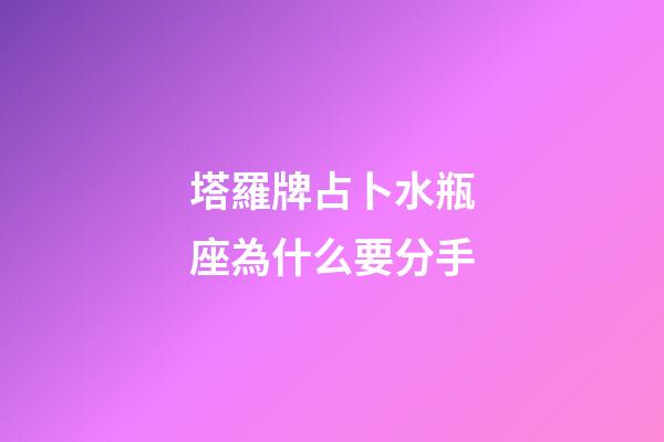 塔羅牌占卜水瓶座為什么要分手-第1張-星座運勢-玄機派