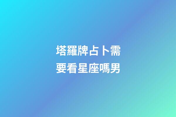 塔羅牌占卜需要看星座嗎男-第1張-星座運勢-玄機派