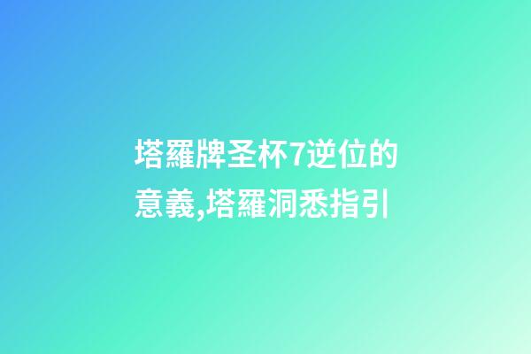 塔羅牌圣杯7逆位的意義,塔羅洞悉指引-第1張-觀點-玄機派